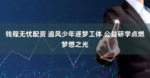 钱程无忧配资 追风少年逐梦工体 公益研学点燃梦想之光