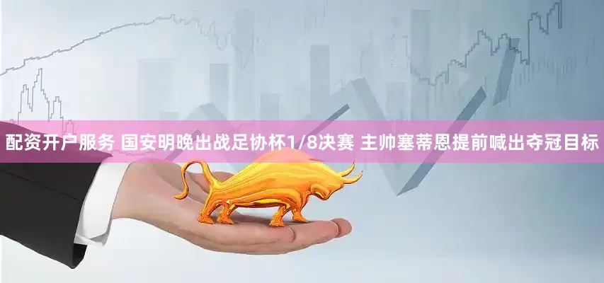 配资开户服务 国安明晚出战足协杯1/8决赛 主帅塞蒂恩提前喊出夺冠目标