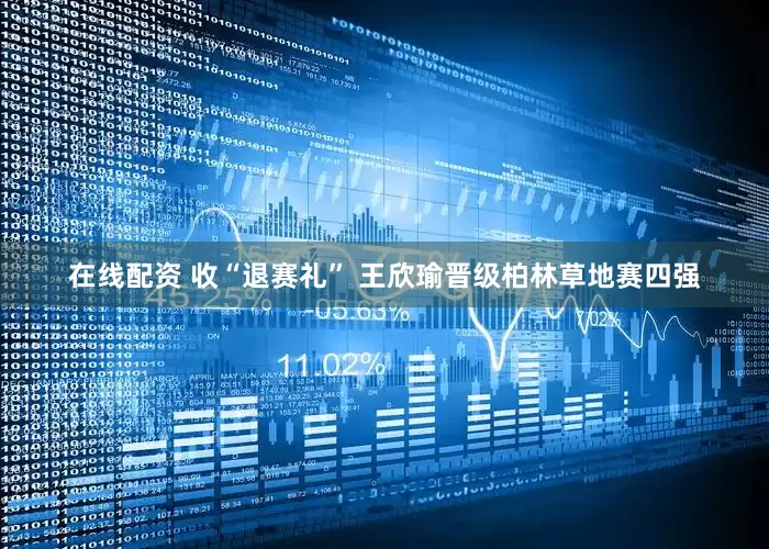 在线配资 收“退赛礼” 王欣瑜晋级柏林草地赛四强