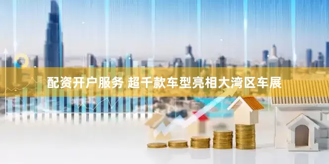配资开户服务 超千款车型亮相大湾区车展