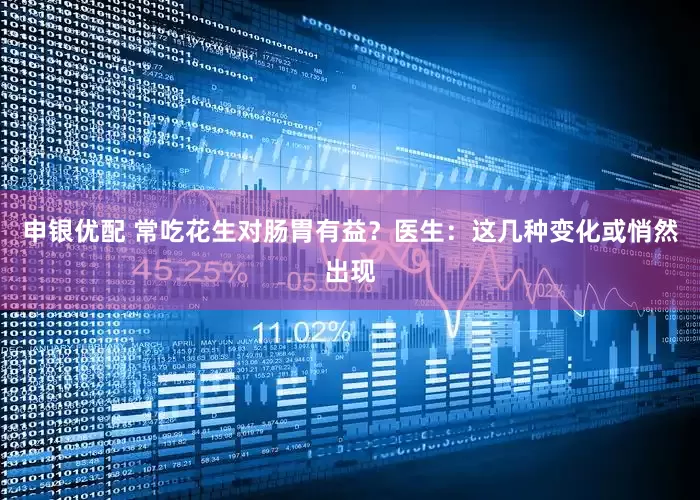 申银优配 常吃花生对肠胃有益？医生：这几种变化或悄然出现
