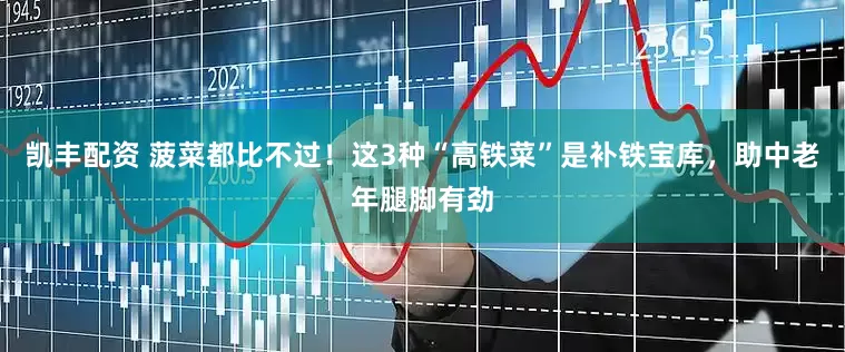凯丰配资 菠菜都比不过！这3种“高铁菜”是补铁宝库，助中老年腿脚有劲