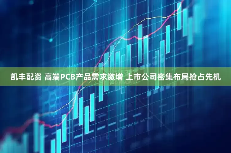 凯丰配资 高端PCB产品需求激增 上市公司密集布局抢占先机