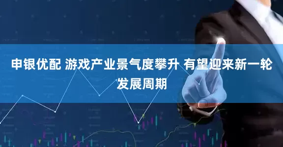 申银优配 游戏产业景气度攀升 有望迎来新一轮发展周期
