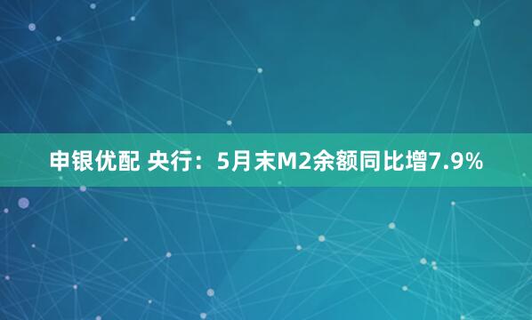 申银优配 央行：5月末M2余额同比增7.9%