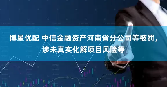 博星优配 中信金融资产河南省分公司等被罚，涉未真实化解项目风险等
