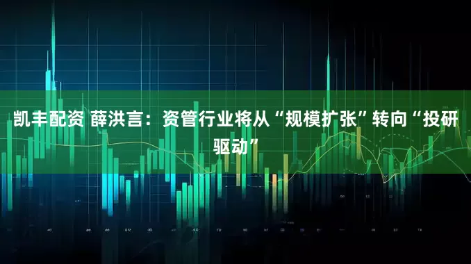 凯丰配资 薛洪言：资管行业将从“规模扩张”转向“投研驱动”