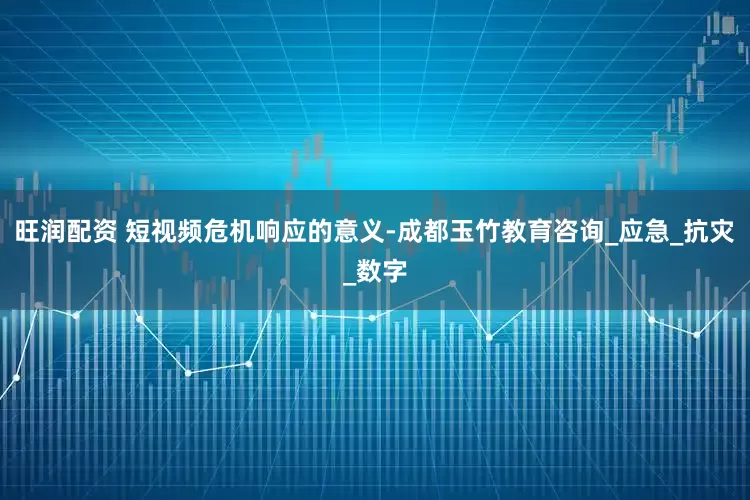 旺润配资 短视频危机响应的意义-成都玉竹教育咨询_应急_抗灾_数字