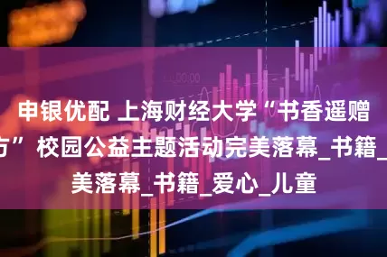 申银优配 上海财经大学“书香遥赠，心寄远方” 校园公益主题活动完美落幕_书籍_爱心_儿童