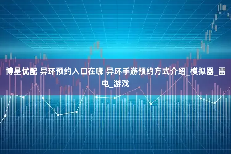 博星优配 异环预约入口在哪 异环手游预约方式介绍_模拟器_雷电_游戏