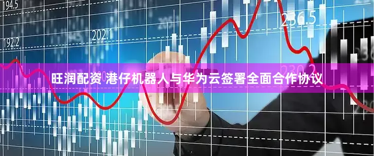 旺润配资 港仔机器人与华为云签署全面合作协议