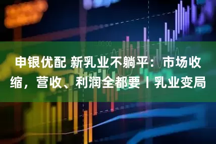 申银优配 新乳业不躺平：市场收缩，营收、利润全都要丨乳业变局