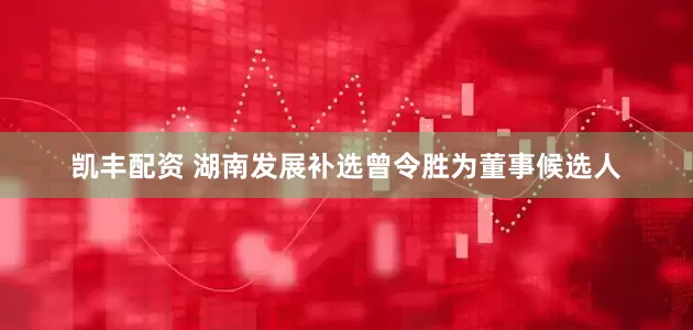 凯丰配资 湖南发展补选曾令胜为董事候选人