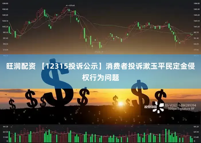 旺润配资 【12315投诉公示】消费者投诉漱玉平民定金侵权行为问题