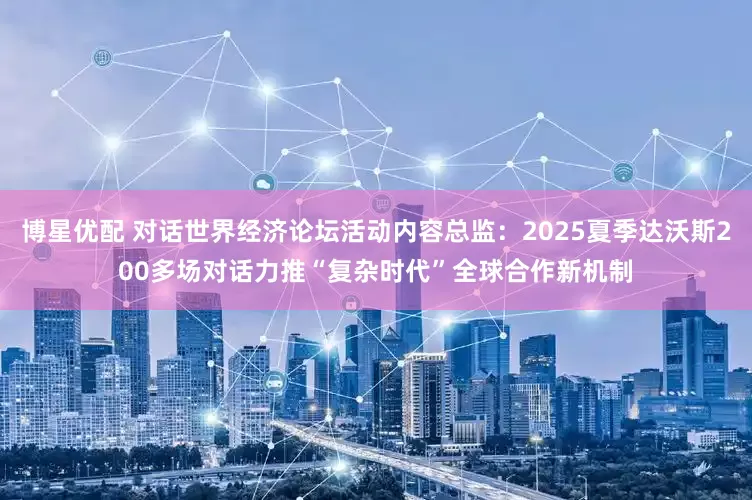 博星优配 对话世界经济论坛活动内容总监：2025夏季达沃斯200多场对话力推“复杂时代”全球合作新机制