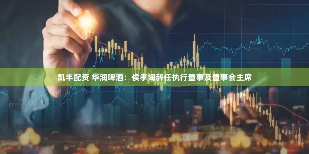 凯丰配资 华润啤酒：侯孝海辞任执行董事及董事会主席