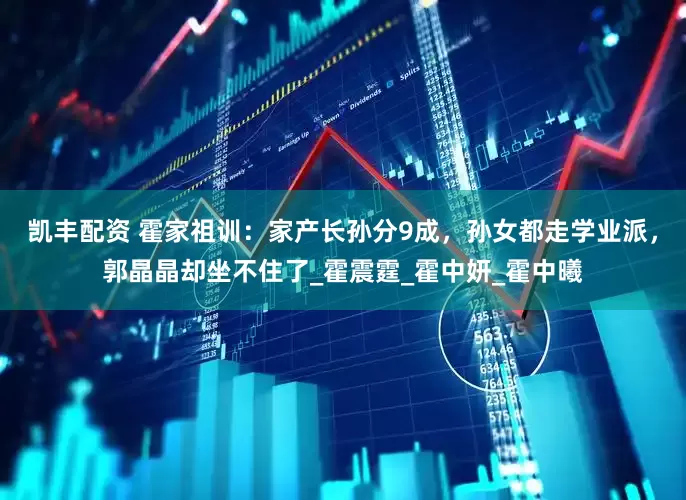凯丰配资 霍家祖训：家产长孙分9成，孙女都走学业派，郭晶晶却坐不住了_霍震霆_霍中妍_霍中曦
