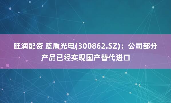 旺润配资 蓝盾光电(300862.SZ)：公司部分产品已经实现国产替代进口
