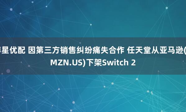 博星优配 因第三方销售纠纷痛失合作 任天堂从亚马逊(AMZN.US)下架Switch 2