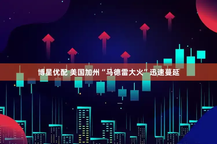 博星优配 美国加州“马德雷大火”迅速蔓延