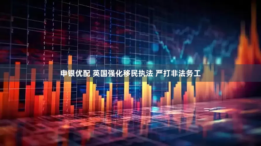 申银优配 英国强化移民执法 严打非法务工