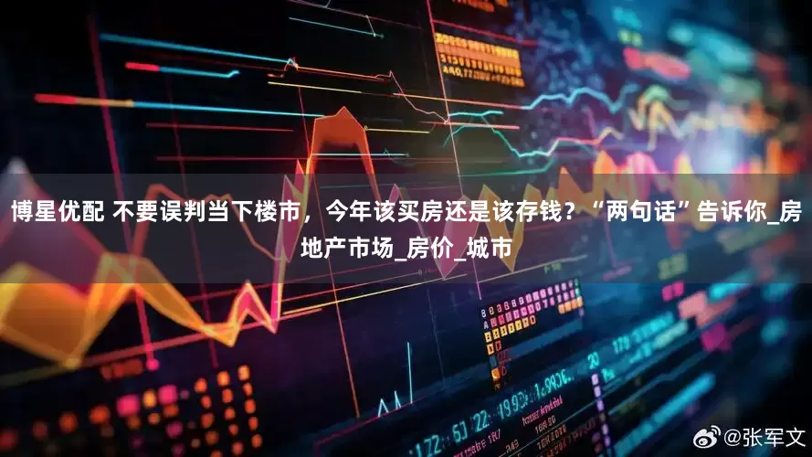 博星优配 不要误判当下楼市，今年该买房还是该存钱？“两句话”告诉你_房地产市场_房价_城市