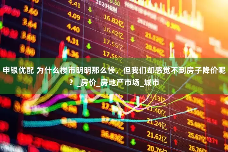 申银优配 为什么楼市明明那么惨，但我们却感觉不到房子降价呢？_房价_房地产市场_城市