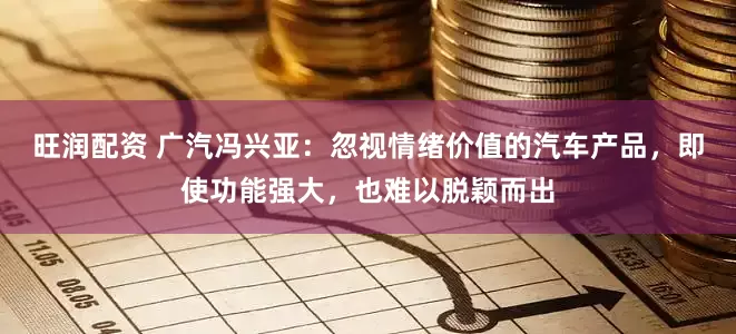 旺润配资 广汽冯兴亚：忽视情绪价值的汽车产品，即使功能强大，也难以脱颖而出
