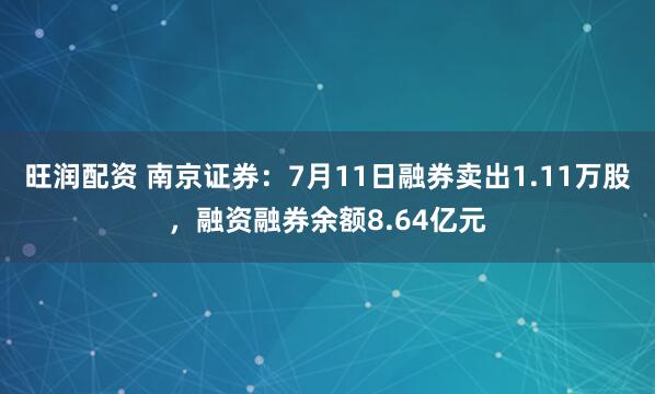 旺润配资 南京证券：7月11日融券卖出1.11万股，融资融券余额8.64亿元