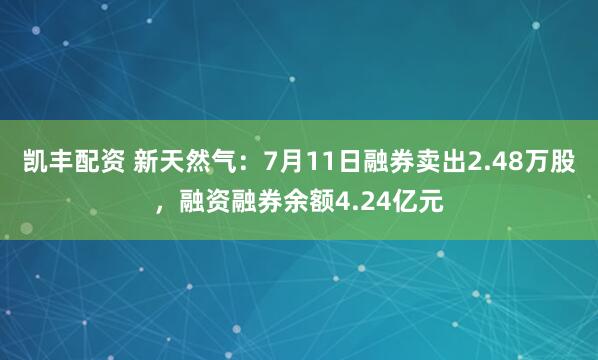 凯丰配资 新天然气：7月11日融券卖出2.48万股，融资融券余额4.24亿元