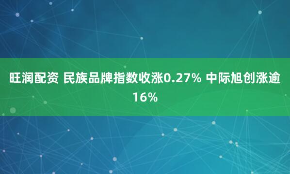 旺润配资 民族品牌指数收涨0.27% 中际旭创涨逾16%