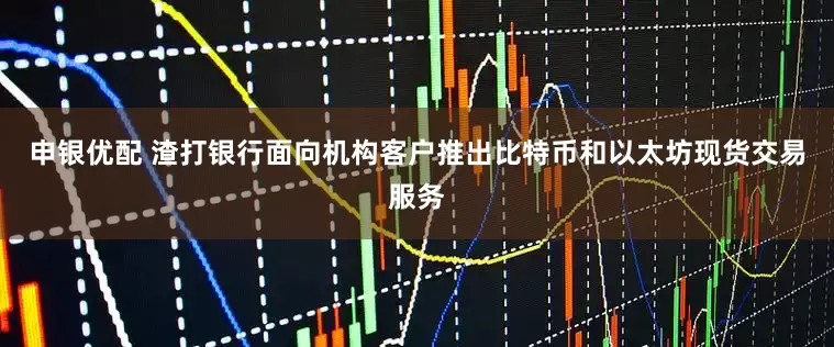 申银优配 渣打银行面向机构客户推出比特币和以太坊现货交易服务
