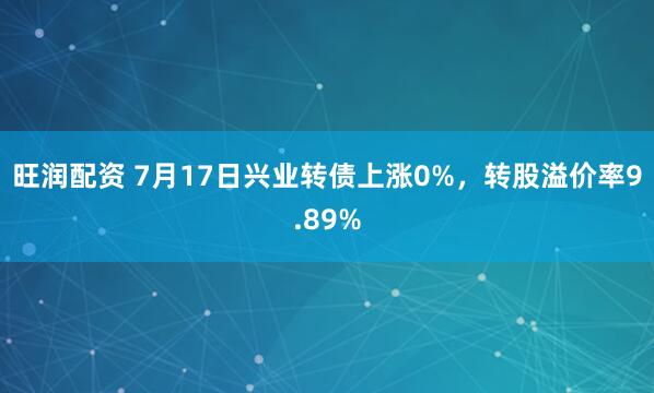 旺润配资 7月17日兴业转债上涨0%，转股溢价率9.89%