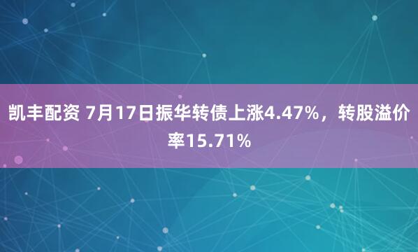 凯丰配资 7月17日振华转债上涨4.47%，转股溢价率15.71%
