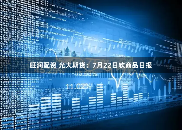 旺润配资 光大期货：7月22日软商品日报