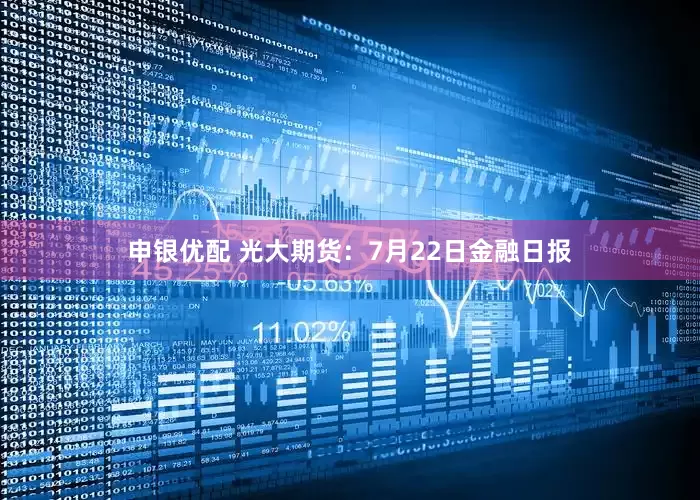 申银优配 光大期货：7月22日金融日报
