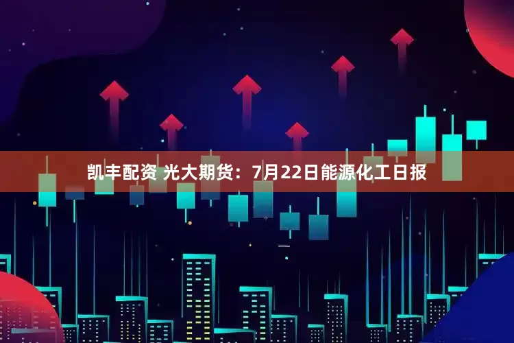 凯丰配资 光大期货：7月22日能源化工日报