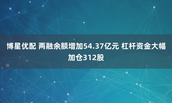 博星优配 两融余额增加54.37亿元 杠杆资金大幅加仓312股