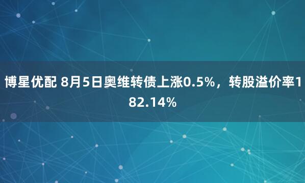 博星优配 8月5日奥维转债上涨0.5%，转股溢价率182.14%