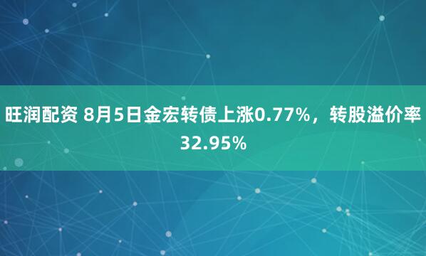 旺润配资 8月5日金宏转债上涨0.77%，转股溢价率32.95%