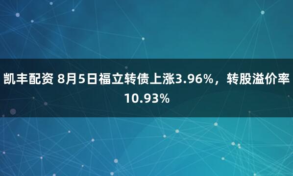 凯丰配资 8月5日福立转债上涨3.96%，转股溢价率10.93%