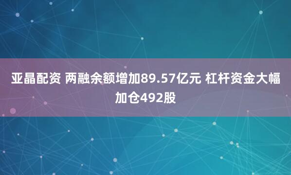 亚晶配资 两融余额增加89.57亿元 杠杆资金大幅加仓492股