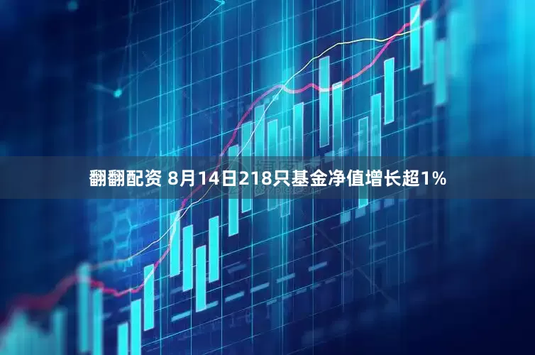 翻翻配资 8月14日218只基金净值增长超1%
