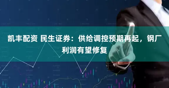 凯丰配资 民生证券：供给调控预期再起，钢厂利润有望修复