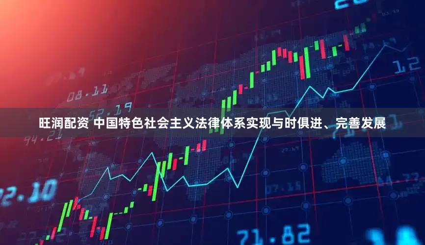 旺润配资 中国特色社会主义法律体系实现与时俱进、完善发展
