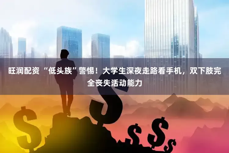 旺润配资 “低头族”警惕！大学生深夜走路看手机，双下肢完全丧失活动能力