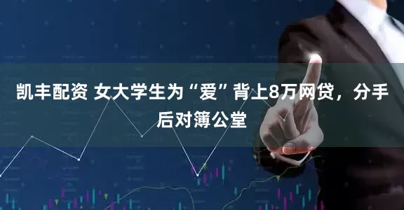 凯丰配资 女大学生为“爱”背上8万网贷，分手后对簿公堂